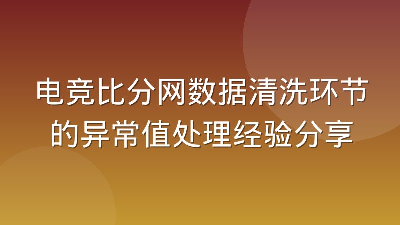 电竞比分网数据清洗环节的异常值处理经验分享