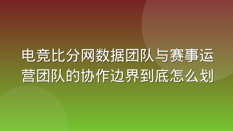 电竞比分网数据团队与赛事运营团队的协作边界到底怎么划